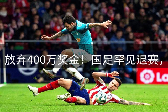 放弃400万奖金！国足罕见退赛，足协终于做对一次，早该这样了